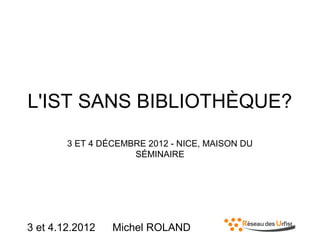 L'IST SANS BIBLIOTHÈQUE?
3 ET 4 DÉCEMBRE 2012 - NICE, MAISON DU
SÉMINAIRE

3 et 4.12.2012

Michel ROLAND

 