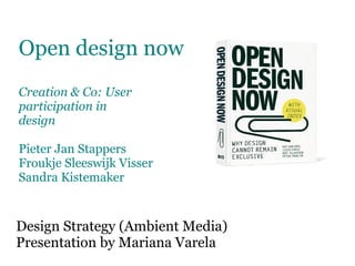 Open design now
Creation & Co: User
participation in
design

Pieter Jan Stappers
Froukje Sleeswijk Visser
Sandra Kistemaker


Design Strategy (Ambient Media)
Presentation by Mariana Varela
 