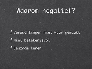 Waarom negatief?


Verwachtingen niet waar gemaakt

Niet betekenisvol

Eenzaam leren
 