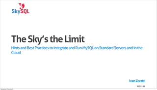 The Sky’s the Limit
                    Hints and Best Practices to Integrate and Run MySQL on Standard Servers and in the
                    Cloud




                                                                                             Ivan Zoratti
                                                                                                  V1212.01
Wednesday, 5 December 12
 