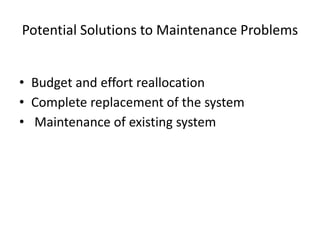 Potential Solutions to Maintenance Problems
• Budget and effort reallocation
• Complete replacement of the system
• Maintenance of existing system
 