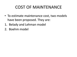 COST OF MAINTENANCE
• To estimate maintenance cost, two models
have been proposed. They are:
1. Belady and Lehman model
2. Boehm model
 