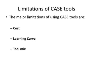 Limitations of CASE tools
• The major limitations of using CASE tools are:
– Cost
– Learning Curve
– Tool mix
 