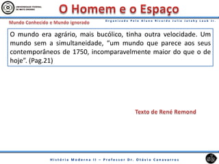 O mundo era agrário, mais bucólico, tinha outra velocidade. Um
mundo sem a simultaneidade, “um mundo que parece aos seus
contemporâneos de 1750, incomparavelmente maior do que o de
hoje”. (Pag.21)
 
