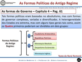 Tais formas políticas eram baseadas no absolutismo, mas com formas
de governar complexas, variadas e diversificadas. A heterogeneidade
dos Estados era extrema, mas com alguns tipos gerais tais como, assim
os Quatro primeiros poderiam ser divididos em dois grupos:
Monarquia Absoluta
Feudalismo Aristocrático
Despotismo Esclarecido
Repúblicas Patrícias
Monarquia Inglesa
 