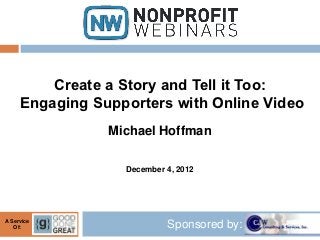 Create a Story and Tell it Too:
     Engaging Supporters with Online Video
                Michael Hoffman

                  December 4, 2012




A Service
   Of:                     Sponsored by:
 