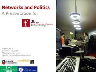 Networks and Politics
A Presentation for




Olga Gil, Ph.D.
December 4rd, 2012.
Monthly Tertulia of the
Spanish Fulbright Alumni Association
 