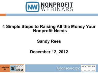 4 Simple Steps to Raising All the Money Your
              Nonprofit Needs

                Sandy Rees

             December 12, 2012


A Service
   Of:                   Sponsored by:
 