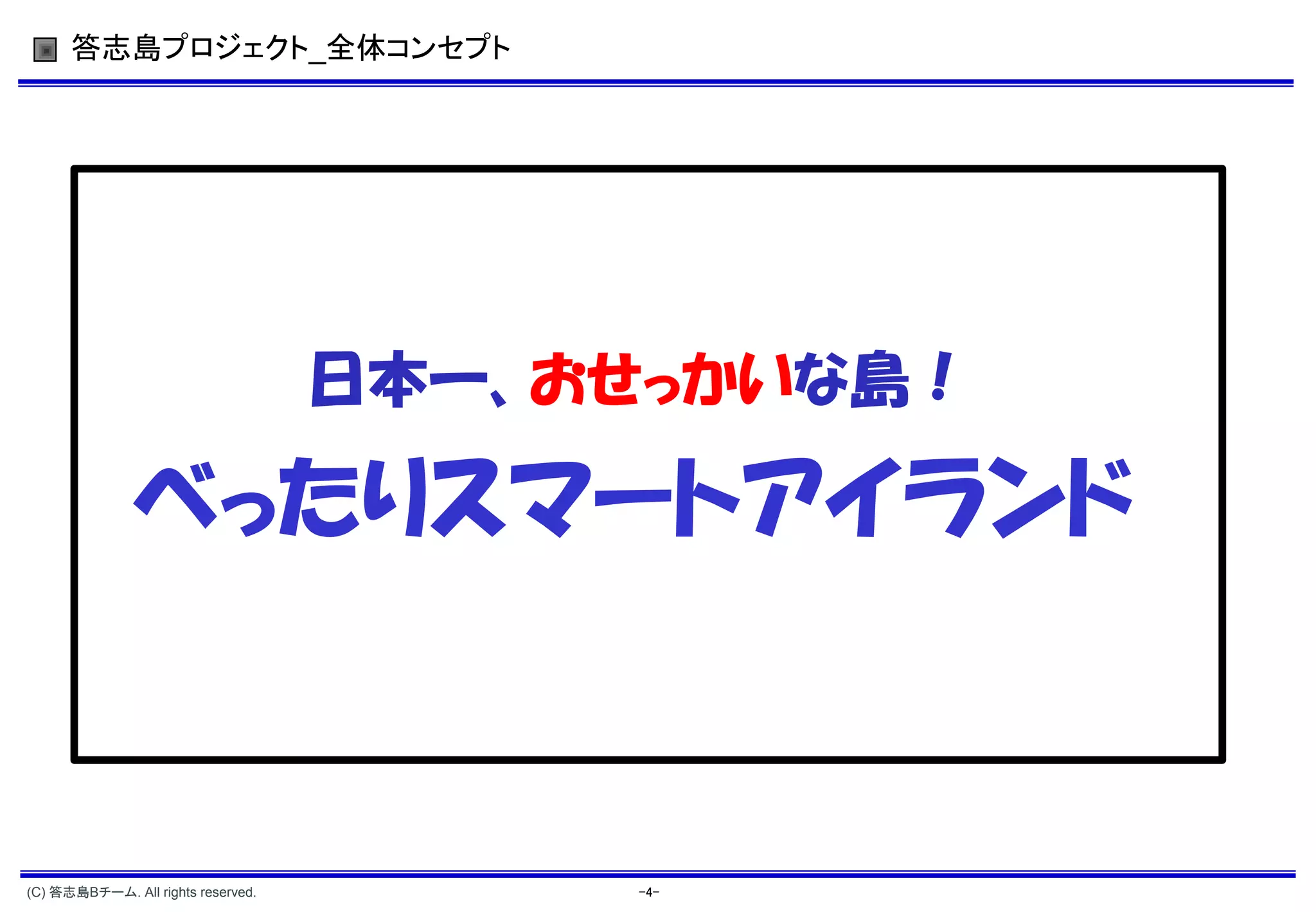 答志島プロジェクト_全体コンセプト




                                    日本一、おせっかいな島！

               べったりスマートアイランド



(C) 答志島Bチーム. All rights reserved.         -4-
 