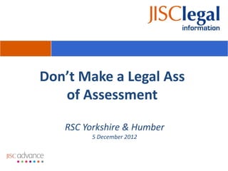 Don’t Make a Legal Ass
   of Assessment

   RSC Yorkshire & Humber
         5 December 2012
 