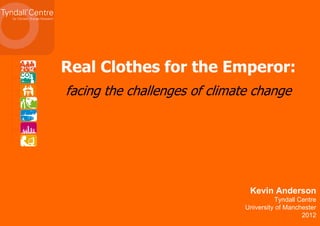 Real Clothes for the Emperor:
facing the challenges of climate change




                                Kevin Anderson
                                         Tyndall Centre
                               University of Manchester
                                                  2012
 