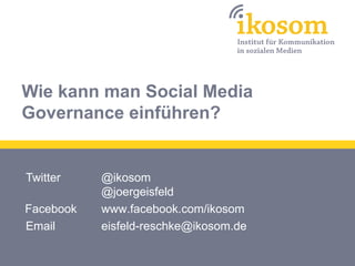 Wie kann man Social Media
Governance einführen?


Twitter    @ikosom
           @joergeisfeld
Facebook   www.facebook.com/ikosom
Email      eisfeld-reschke@ikosom.de
 