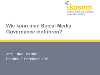 Wie kann man Social Media
Governance einführen?



Jörg Eisfeld-Reschke
Dresden, 5. Dezember 2012
 