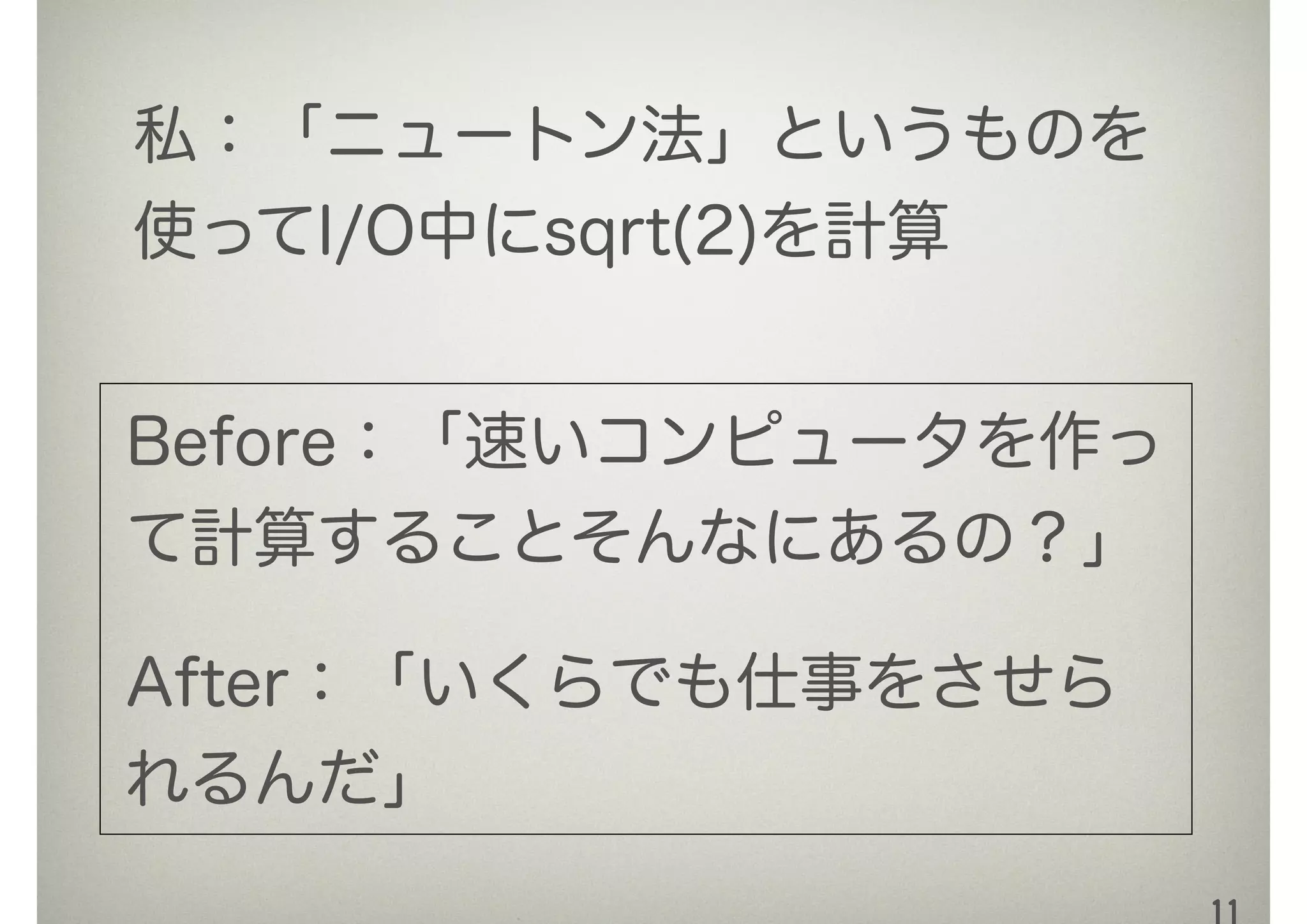 私：「ニュートン法」というものを
使ってI/O中にsqrt(2)を計算
Before：「速いコンピュータを作っ
て計算することそんなにあるの？」
After：「いくらでも仕事をさせら
れるんだ」
 