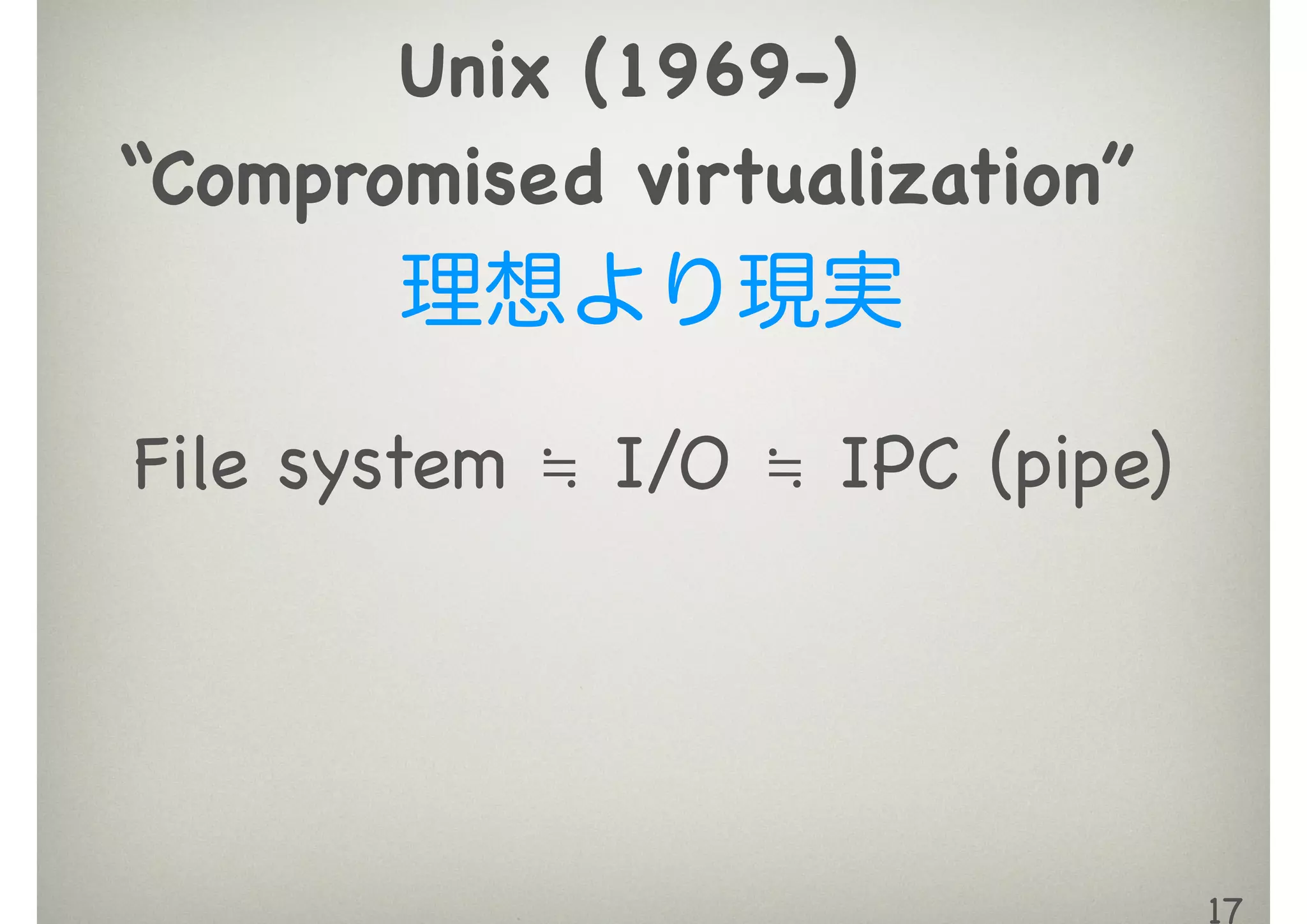 17
File system ≒ I/O ≒ IPC (pipe)
Unix (1969-)

“Compromised virtualization”

理想より現実
 