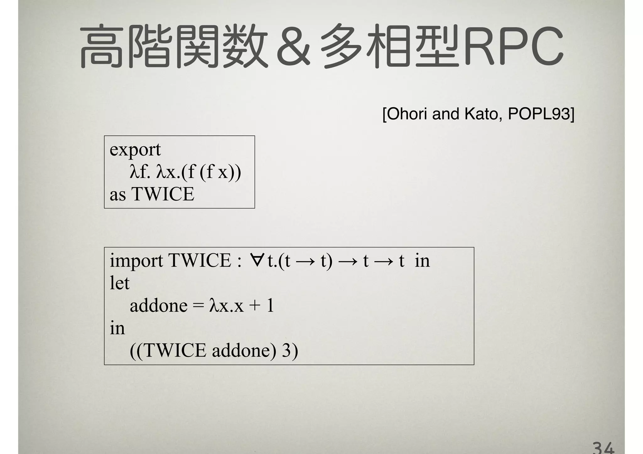 高階関数＆多相型RPC
import TWICE : ∀t.(t → t) → t → t in
let
addone = λx.x + 1
in
((TWICE addone) 3)
export
λf. λx.(f (f x))
as TWICE
[Ohori and Kato, POPL93]
 