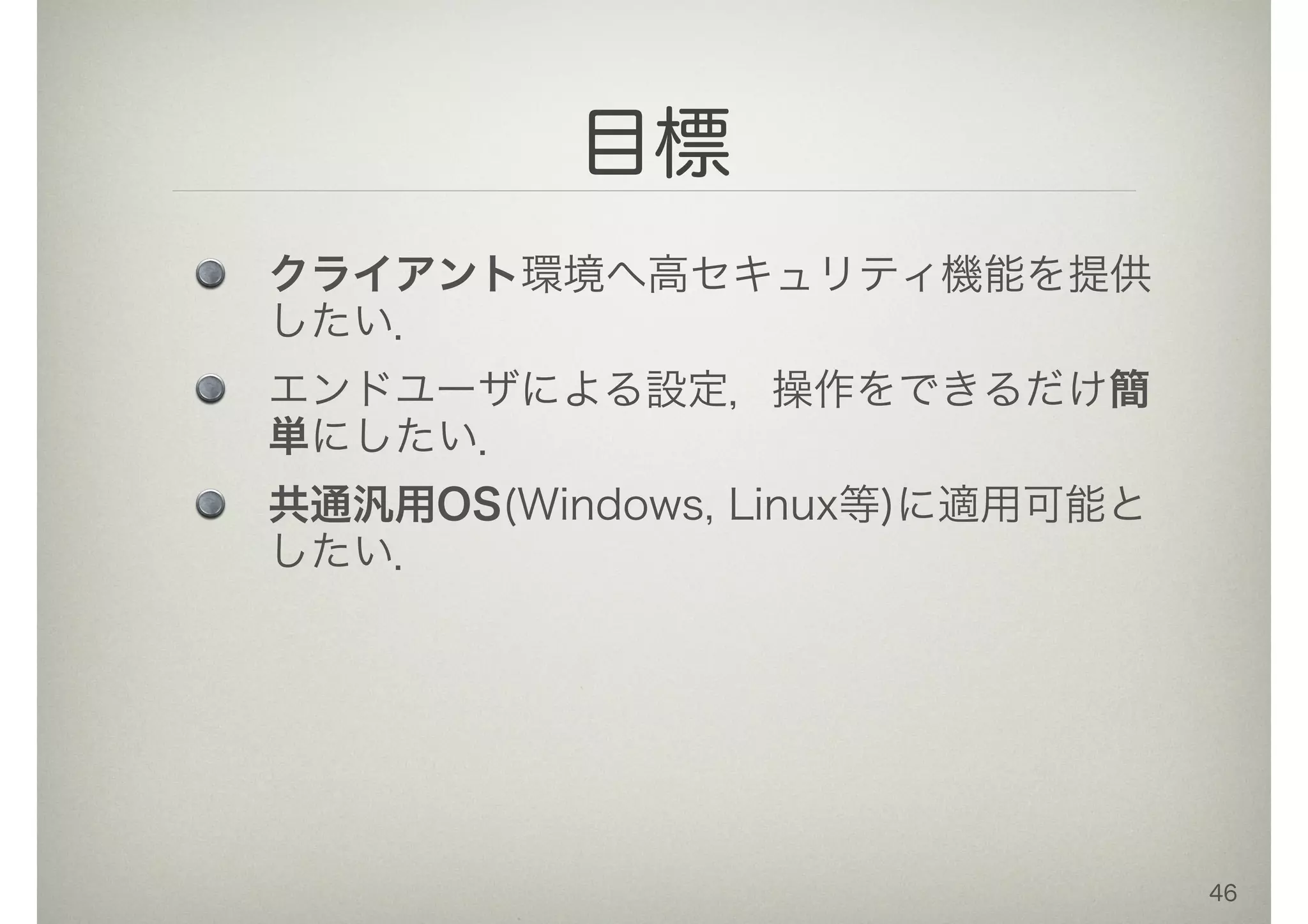 目標
クライアント環境へ高セキュリティ機能を提供
したい．
エンドユーザによる設定，操作をできるだけ簡
単にしたい．
共通汎用OS(Windows, Linux等)に適用可能と
したい．
46
 