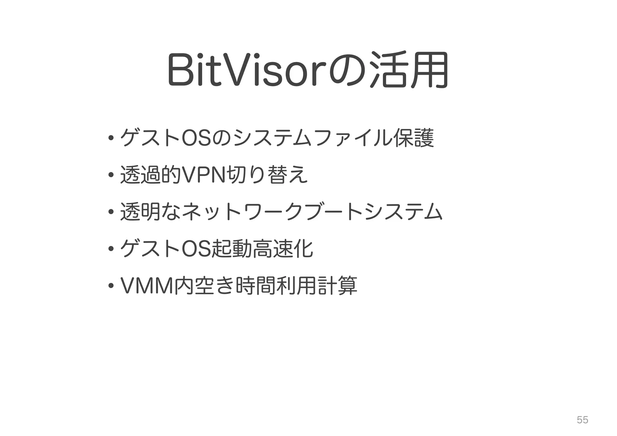 BitVisorの活用
• ゲストOSのシステムファイル保護
• 透過的VPN切り替え
• 透明なネットワークブートシステム
• ゲストOS起動高速化
• VMM内空き時間利用計算
55
 
