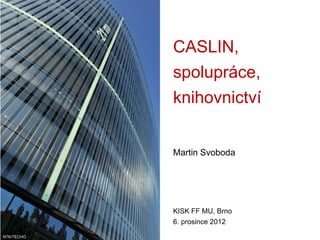 CASLIN,
            spolupráce,
            knihovnictví


            Martin Svoboda




            KISK FF MU, Brno
            6. prosince 2012
NTK/TECHO
 