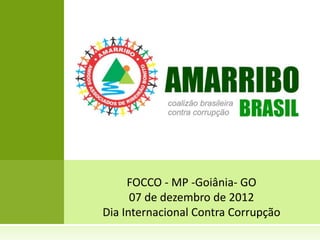 FOCCO - MP -Goiânia- GO
      07 de dezembro de 2012
Dia Internacional Contra Corrupção
 