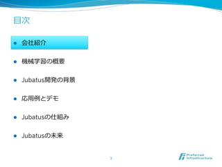 ⽬目次

l    会社紹介


l    機械学習の概要


l    Jubatus開発の背景


l    応⽤用例例とデモ


l    Jubatusの仕組み


l    Jubatusの未来


                     3	
 