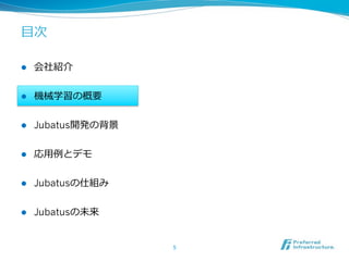 ⽬目次

l    会社紹介


l    機械学習の概要


l    Jubatus開発の背景


l    応⽤用例例とデモ


l    Jubatusの仕組み


l    Jubatusの未来


                     5	
 