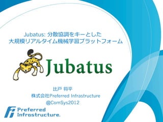 Jubatus: 分散協調をキーとした
⼤大規模リアルタイム機械学習プラットフォーム




         ⽐比⼾戸  将平
    株式会社Preferred Infrastructure
       @ComSys2012
 
