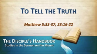 TO TELL THE TRUTH
             Matthew 5:33-37; 23:16-22


THE DISCIPLE’S HANDBOOK
Studies in the Sermon on the Mount
 