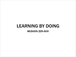 LEARNING BY DOING
    MUSHON ZER-AVIV
 