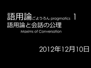 語用論ごようろん pragmatics 1
語用論と会話の公理
    Maxims of Conversation




             2012年12月10日
 