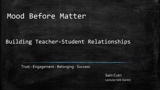 Building Teacher-Student Relationships
Trust - Engagement - Belonging - Success
Sam Cutri
Lecturer SAE Qantm
Mood Before Matter
 