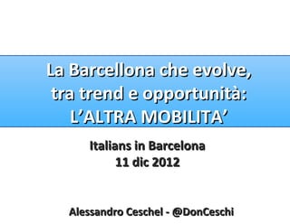 La Barcellona che evolve,
 tra trend e opportunità:
    L’ALTRA MOBILITA’
     Italians in Barcelona
           11 dic 2012


  Alessandro Ceschel - @DonCeschi
 