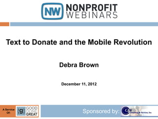 Text to Donate and the Mobile Revolution

                Debra Brown

                 December 11, 2012




A Service
   Of:                     Sponsored by:
 