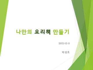 나만의 요리책 만들기
        2012-12-11


           박성호
 