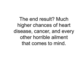 The end result? Much
  higher chances of heart
disease, cancer, and every
   other horrible ailment
    that comes to mind.
 