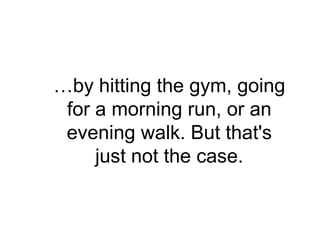 …by hitting the gym, going
 for a morning run, or an
 evening walk. But that's
     just not the case.
 