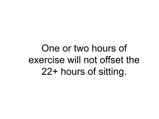 One or two hours of
exercise will not offset the
   22+ hours of sitting.
 