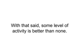 With that said, some level of
activity is better than none.
 