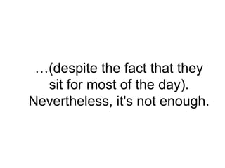 …(despite the fact that they
  sit for most of the day).
Nevertheless, it's not enough.
 