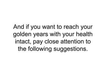 And if you want to reach your
golden years with your health
 intact, pay close attention to
  the following suggestions.
 