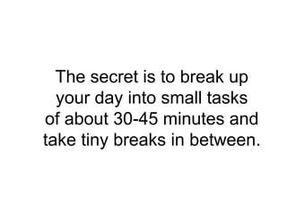 The secret is to break up
  your day into small tasks
of about 30-45 minutes and
take tiny breaks in between.
 