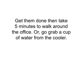 Get them done then take
  5 minutes to walk around
the office. Or, go grab a cup
  of water from the cooler.
 