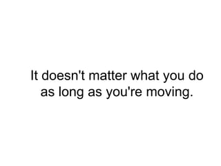 It doesn't matter what you do
   as long as you're moving.
 