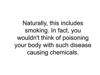 Naturally, this includes
   smoking. In fact, you
 wouldn't think of poisoning
your body with such disease
    causing chemicals.
 