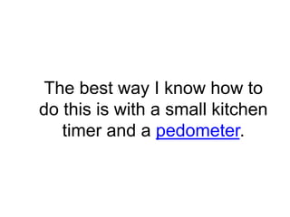 The best way I know how to
do this is with a small kitchen
   timer and a pedometer.
 