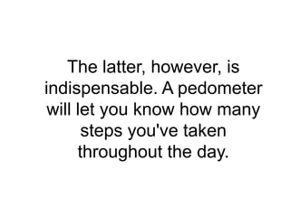 The latter, however, is
indispensable. A pedometer
 will let you know how many
       steps you've taken
      throughout the day.
 
