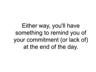 Either way, you'll have
 something to remind you of
your commitment (or lack of)
   at the end of the day.
 