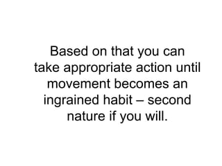 Based on that you can
take appropriate action until
   movement becomes an
  ingrained habit – second
      nature if you will.
 