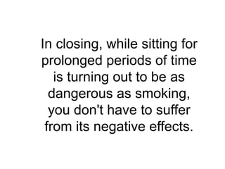 In closing, while sitting for
prolonged periods of time
   is turning out to be as
  dangerous as smoking,
  you don't have to suffer
 from its negative effects.
 