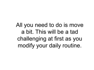 All you need to do is move
  a bit. This will be a tad
challenging at first as you
modify your daily routine.
 
